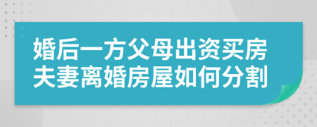 婚后一方父母出资买房夫妻离婚房屋如何分割