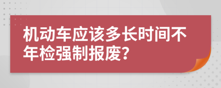 机动车应该多长时间不年检强制报废？