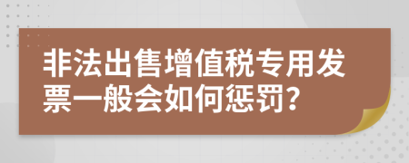 非法出售增值税专用发票一般会如何惩罚？