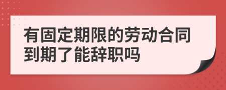 有固定期限的劳动合同到期了能辞职吗