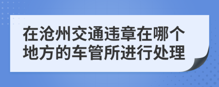 在沧州交通违章在哪个地方的车管所进行处理