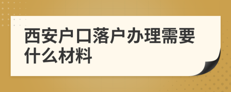西安户口落户办理需要什么材料