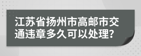 江苏省扬州市高邮市交通违章多久可以处理？