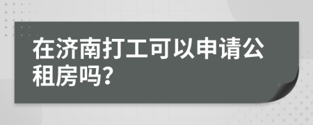 在济南打工可以申请公租房吗？