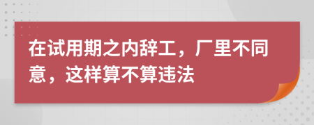 在试用期之内辞工，厂里不同意，这样算不算违法