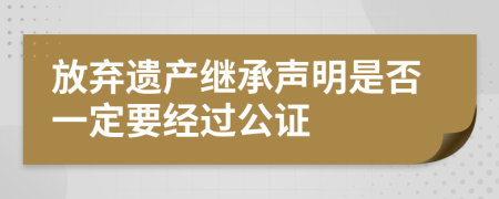 放弃遗产继承声明是否一定要经过公证