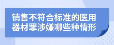 销售不符合标准的医用器材罪涉嫌哪些种情形