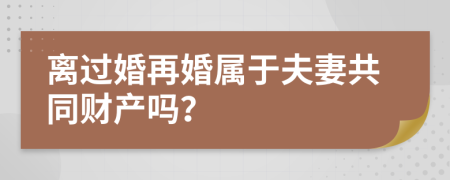 离过婚再婚属于夫妻共同财产吗？