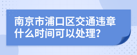 南京市浦口区交通违章什么时间可以处理？