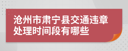 沧州市肃宁县交通违章处理时间段有哪些