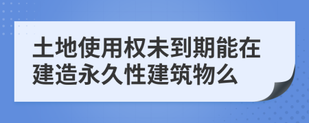 土地使用权未到期能在建造永久性建筑物么