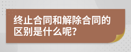 终止合同和解除合同的区别是什么呢？