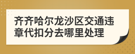 齐齐哈尔龙沙区交通违章代扣分去哪里处理