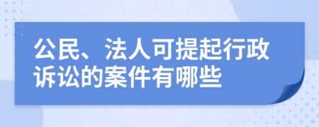 公民、法人可提起行政诉讼的案件有哪些