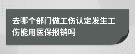 去哪个部门做工伤认定发生工伤能用医保报销吗
