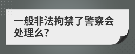一般非法拘禁了警察会处理么?