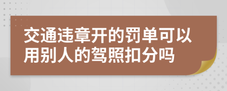 交通违章开的罚单可以用别人的驾照扣分吗