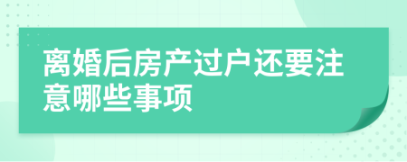 离婚后房产过户还要注意哪些事项