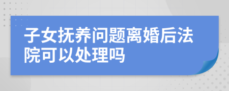 子女抚养问题离婚后法院可以处理吗