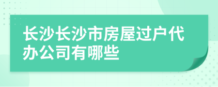 长沙长沙市房屋过户代办公司有哪些