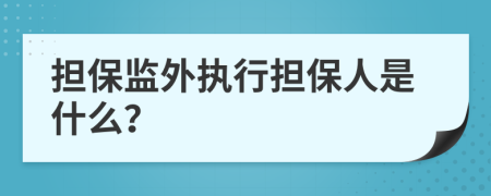 担保监外执行担保人是什么？