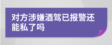 对方涉嫌酒驾已报警还能私了吗
