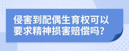 侵害到配偶生育权可以要求精神损害赔偿吗？