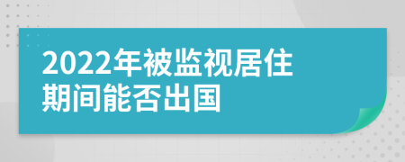 2022年被监视居住期间能否出国