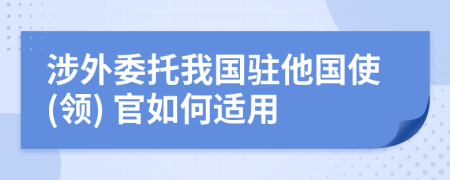 涉外委托我国驻他国使(领) 官如何适用