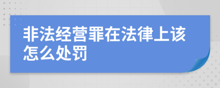 非法经营罪在法律上该怎么处罚