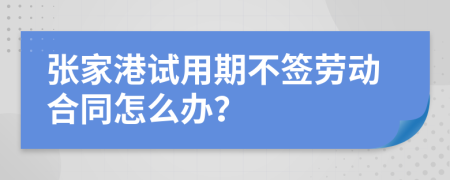 张家港试用期不签劳动合同怎么办？