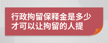 行政拘留保释金是多少才可以让拘留的人提