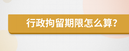 行政拘留期限怎么算？