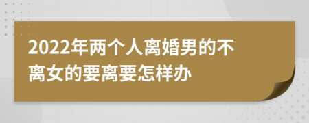 2022年两个人离婚男的不离女的要离要怎样办