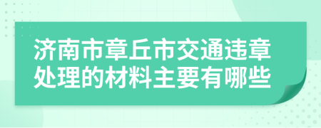 济南市章丘市交通违章处理的材料主要有哪些