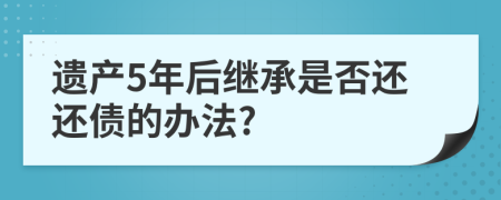 遗产5年后继承是否还还债的办法?