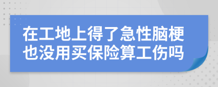 在工地上得了急性脑梗也没用买保险算工伤吗