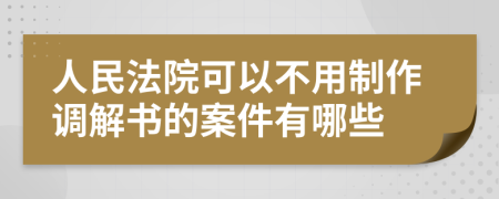 人民法院可以不用制作调解书的案件有哪些