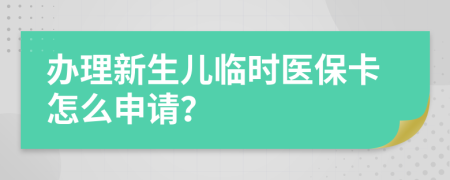 办理新生儿临时医保卡怎么申请？