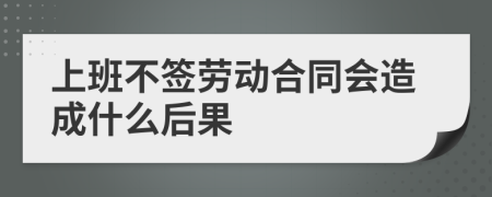 上班不签劳动合同会造成什么后果