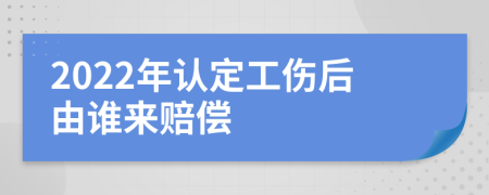 2022年认定工伤后由谁来赔偿