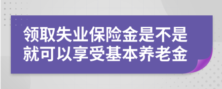 领取失业保险金是不是就可以享受基本养老金