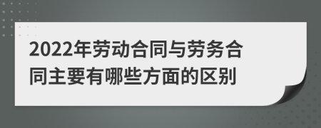 2022年劳动合同与劳务合同主要有哪些方面的区别