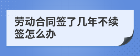 劳动合同签了几年不续签怎么办