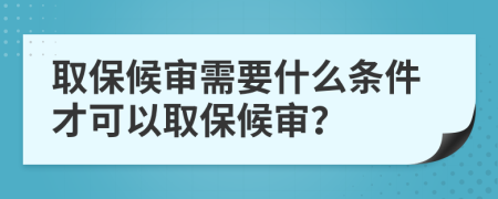 取保候审需要什么条件才可以取保候审？