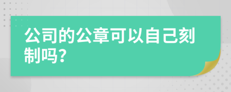 公司的公章可以自己刻制吗？