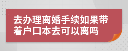 去办理离婚手续如果带着户口本去可以离吗