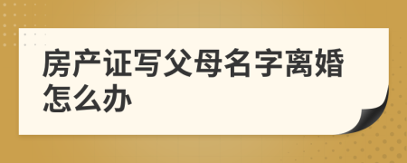 房产证写父母名字离婚怎么办