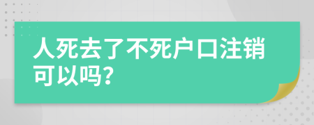 人死去了不死户口注销可以吗？