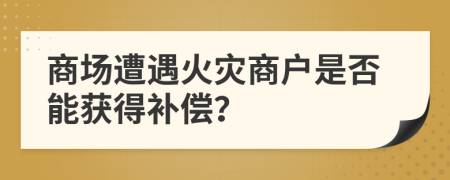 商场遭遇火灾商户是否能获得补偿？